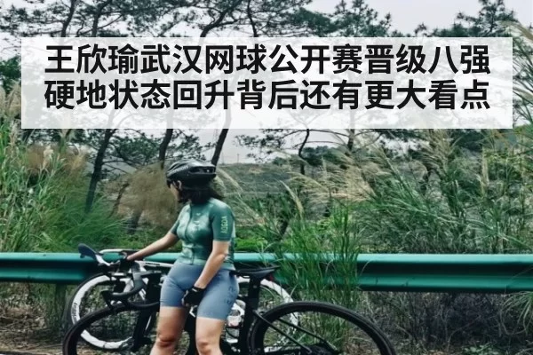王欣瑜武汉网球公开赛晋级八强硬地状态回升背后还有更大看点