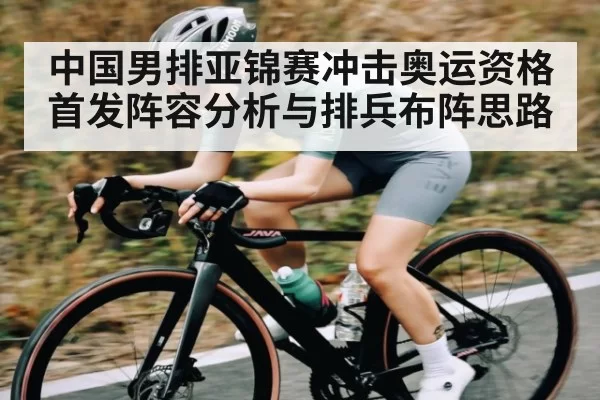 中国男排亚锦赛冲击奥运资格首发阵容分析与排兵布阵思路